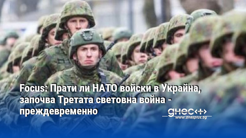 Focus: Прати ли НАТО войски в Украйна, започва Третата световна война - преждевременно