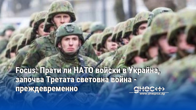 Focus: Прати ли НАТО войски в Украйна, започва Третата световна война - преждевременно