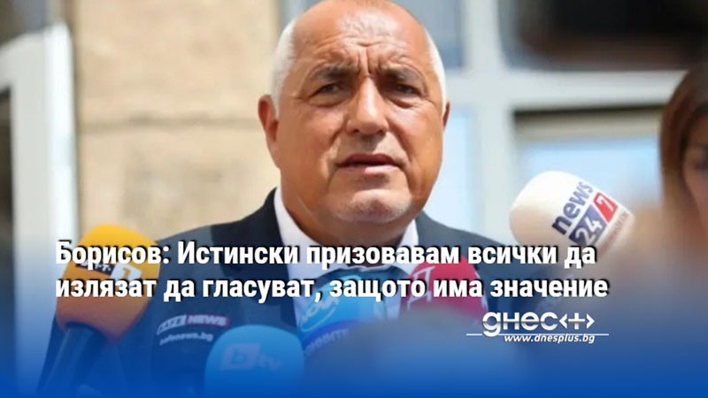 Борисов: Истински призовавам всички да излязат да гласуват, защото има значение