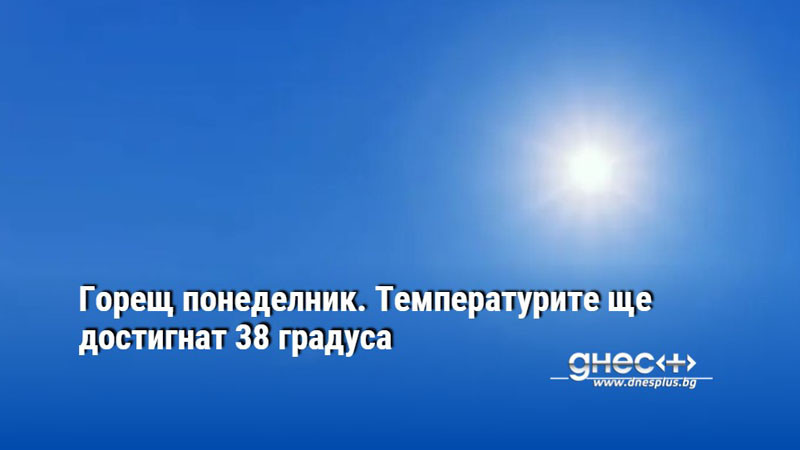 Горещ понеделник. Температурите ще достигнат 38 градуса