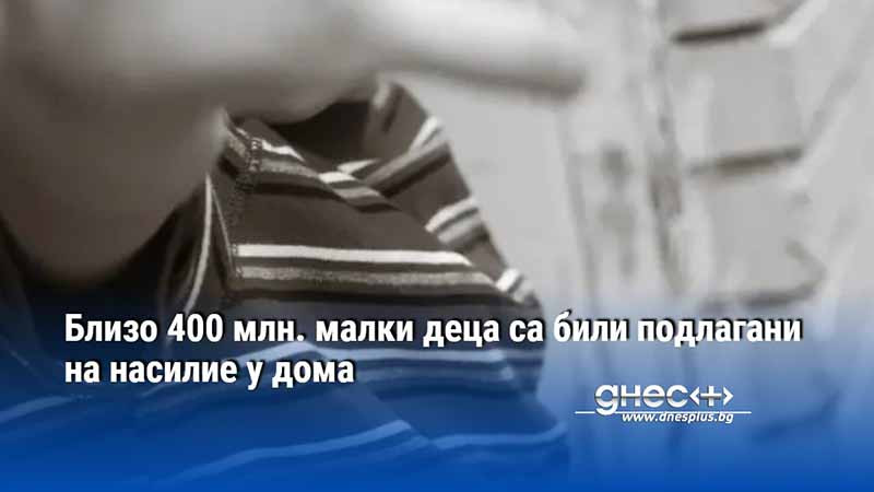 Близо 400 млн. малки деца са били подлагани на насилие у дома