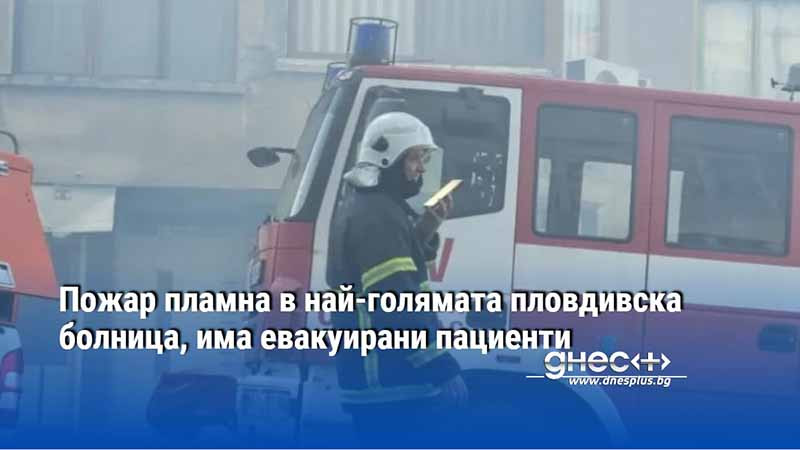 Пожар пламна в най-голямата пловдивска болница, има евакуирани пациенти