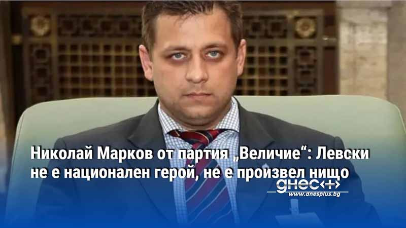 Николай Марков от партия „Величие“: Левски не е национален герой, не е произвел нищо (ВИДЕО)
