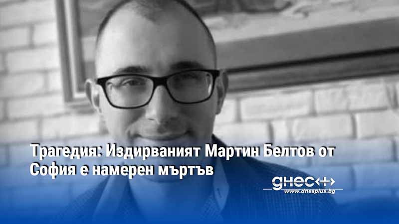 Трагедия: Издирваният Мартин Белтов от София е намерен мъртъв