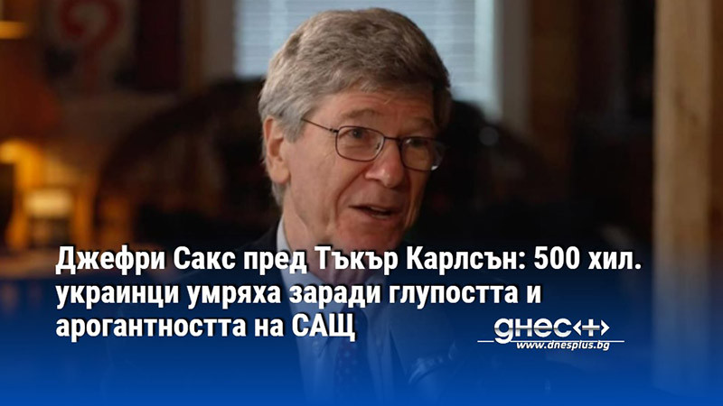 Джефри Сакс пред Тъкър Карлсън: 500 хил. украинци умряха заради глупостта и арогантността на САЩ