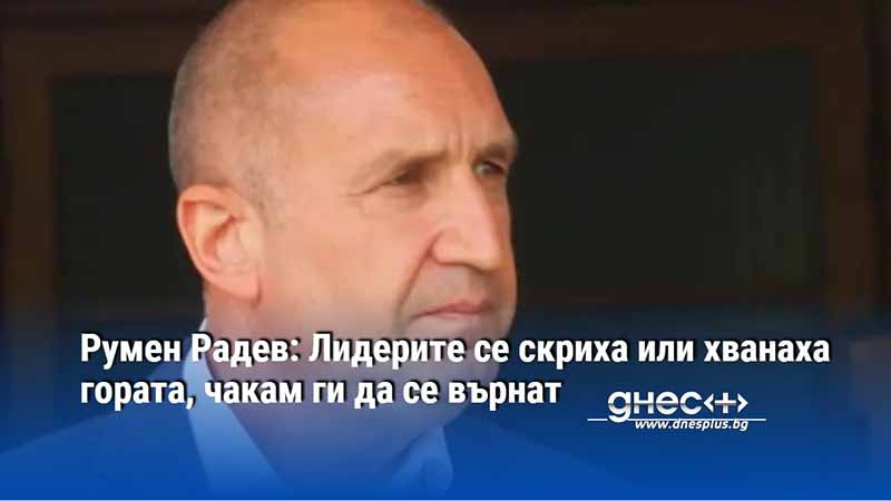 Румен Радев: Лидерите се скриха или хванаха гората, чакам ги да се върнат