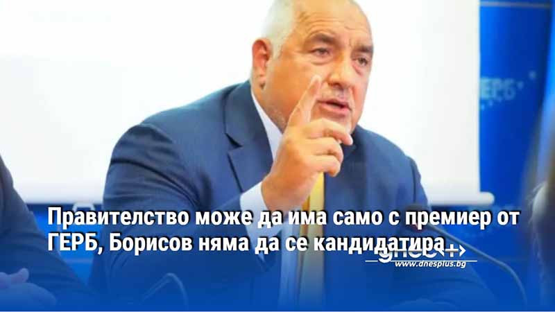 Правителство може да има само с премиер от ГЕРБ, Борисов няма да се кандидатира