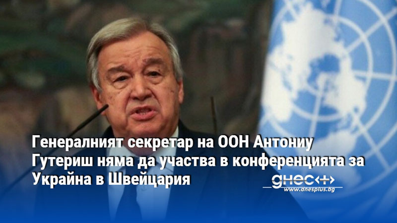 Генералният секретар на ООН Антониу Гутериш няма да участва в конференцията за Украйна в Швейцария