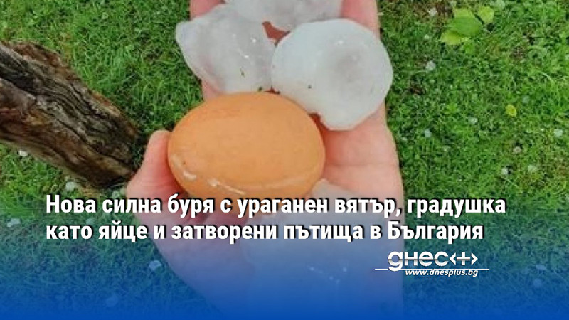 Нова силна буря с ураганен вятър, градушка като яйце и затворени пътища в България