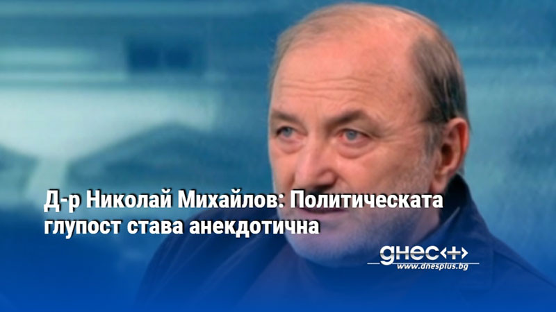 Д-р Николай Михайлов: Политическата глупост става анекдотична