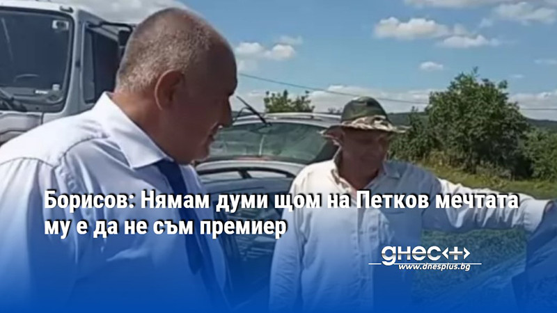 Борисов: Нямам думи щом на Петков мечтата му е да не съм премиер
