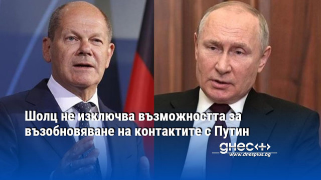 Шолц не изключва възможността за възобновяване на контактите с Путин