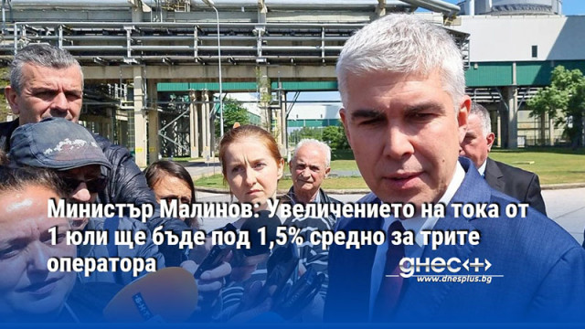 Министър Малинов: Увеличението на тока от 1 юли ще бъде под 1,5% средно за трите оператора