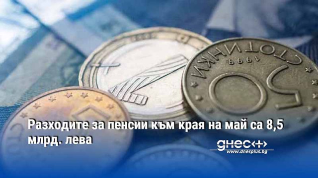 Разходите за пенсии към края на май са 8,5 млрд. лева