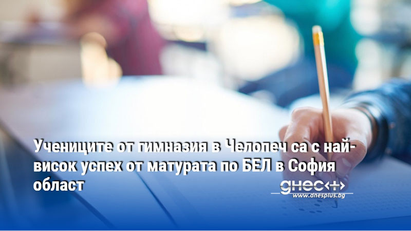 Учениците от гимназия в Челопеч са с най-висок успех от матурата по БЕЛ в София област