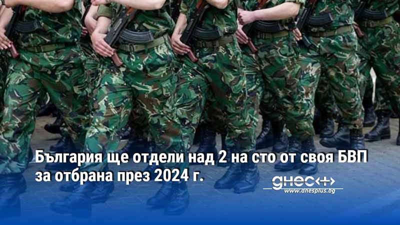 България ще отдели над 2 на сто от своя БВП за отбрана през 2024 г.