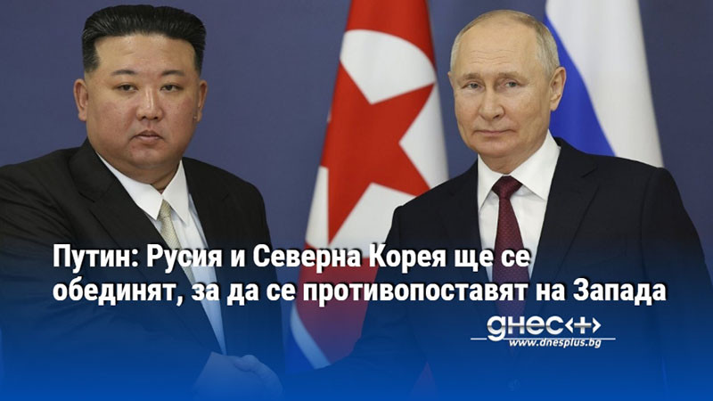 Путин: Русия и Северна Корея ще се обединят, за да се противопоставят на Запада