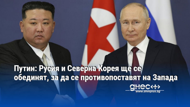Путин: Русия и Северна Корея ще се обединят, за да се противопоставят на Запада