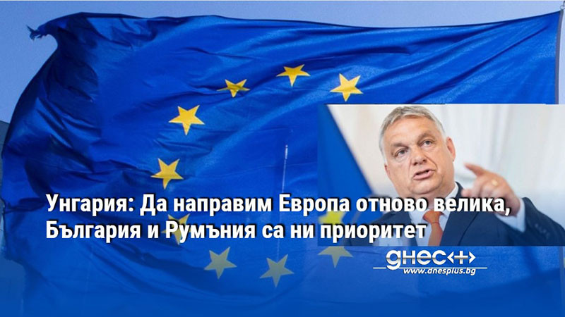 Унгария: Да направим Европа отново велика, България и Румъния са ни приоритет