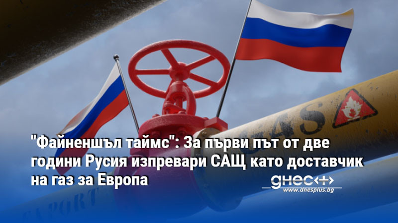 "Файненшъл таймс": За първи път от две години Русия изпревари САЩ като доставчик на газ за Европа