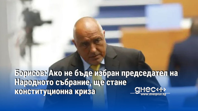 Борисов: Ако не бъде избран председател на Народното събрание, ще стане конституционна криза