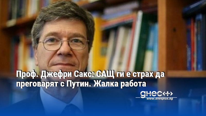 Проф. Джефри Сакс: САЩ ги е страх да преговарят с Путин. Жалка работа