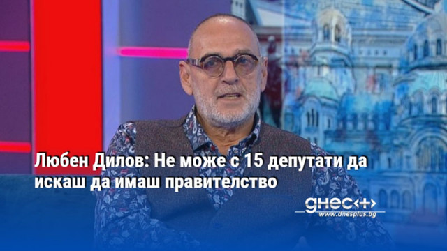 Любен Дилов: Не може с 15 депутати да искаш да имаш правителство