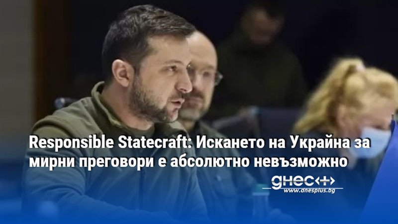 Responsible Statecraft: Искането на Украйна за мирни преговори е абсолютно невъзможно