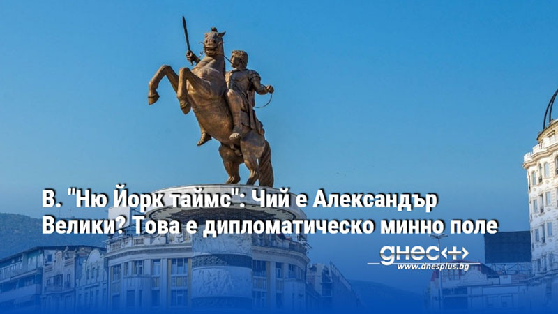 В. "Ню Йорк таймс": Чий е Александър Велики? Това е дипломатическо минно поле