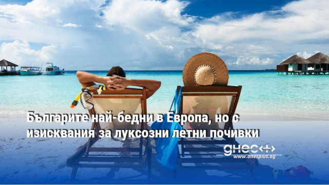 Българите най-бедни в Европа, но с изисквания за луксозни летни почивки