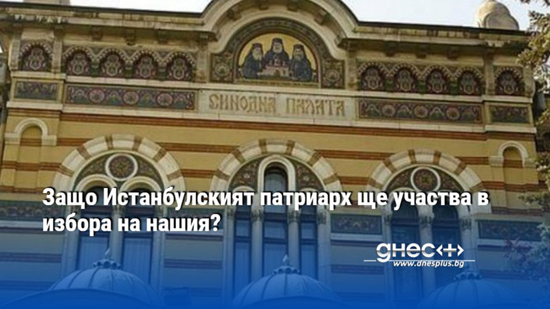 Защо Истанбулският патриарх ще участва в избора на нашия?