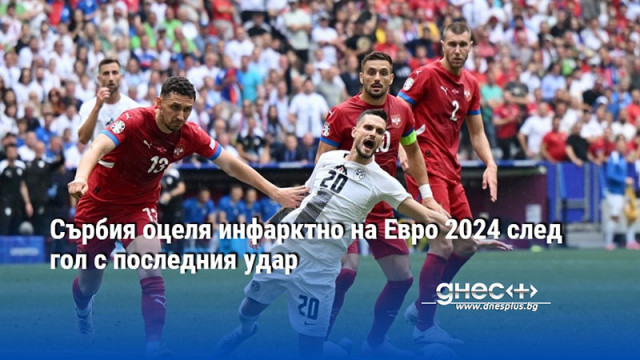 Сърбия оцеля инфарктно на Евро 2024 след гол с последния удар