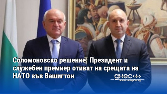 Соломоновско решение: Президент и служебен премиер отиват на срещата на НАТО във Вашигтон