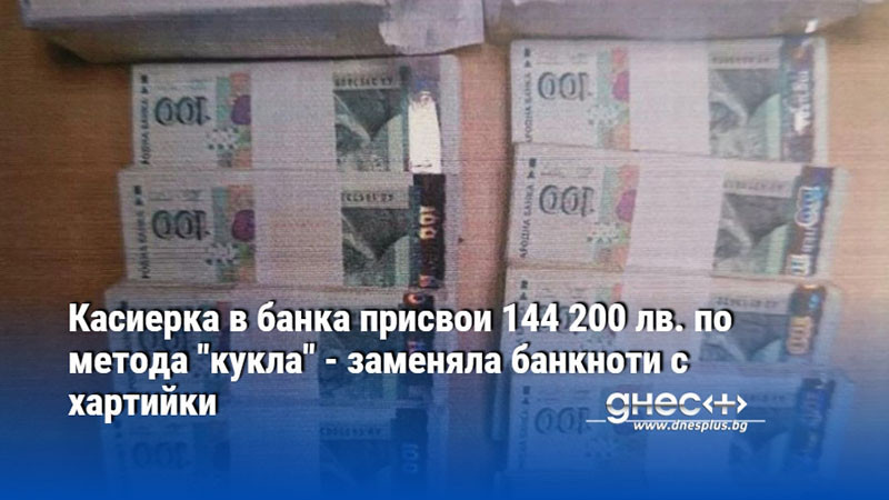 Касиерка в банка присвои 144 200 лв. по метода "кукла" - заменяла банкноти с хартийки