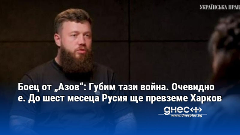 Боец от „Азов“: Губим тази война. Очевидно е. До шест месеца Русия ще превземе Харков