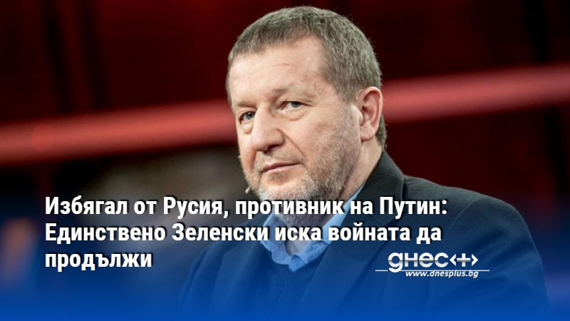 Избягал от Русия, противник на Путин: Единствено Зеленски иска войната да продължи