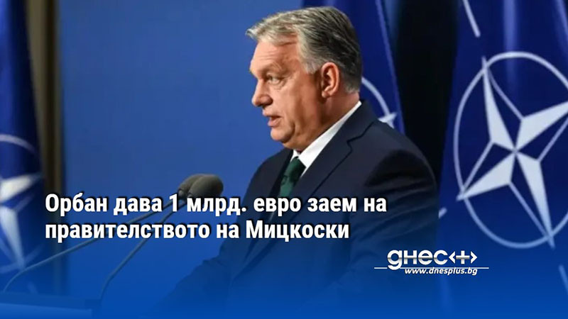 Орбан дава 1 млрд. евро заем на правителството на Мицкоски