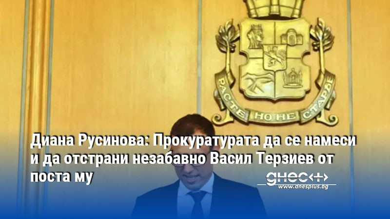 Диана Русинова: Прокуратурата да се намеси и да отстрани незабавно Васил Терзиев от поста му