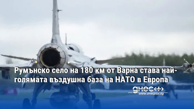 Румънско село на 180 км от Варна става най-голямата въздушна база на НАТО в Европа