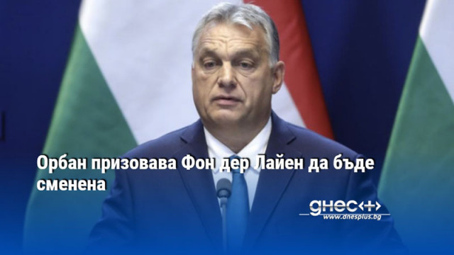 Унгарският премиер Виктор Орбан призова Урсула фон дер Лайен да
