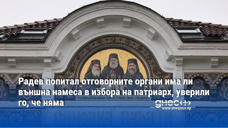 Радев попитал отговорните органи има ли външна намеса в избора на патриарх, уверили го, че няма