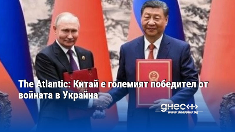 The Atlantic: Китай е големият победител от войната в Украйна