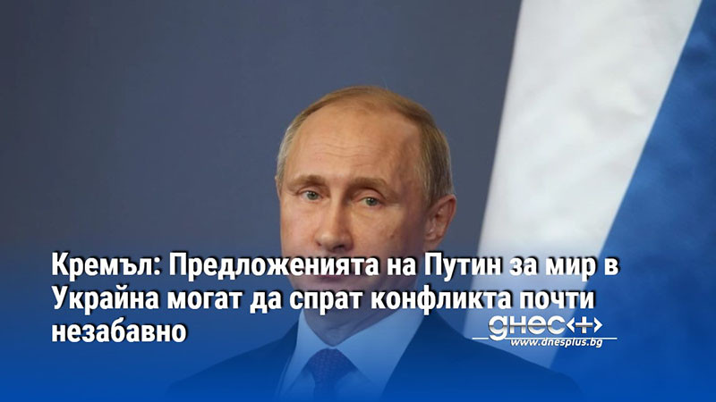 Кремъл: Предложенията на Путин за мир в Украйна могат да спрат конфликта почти незабавно