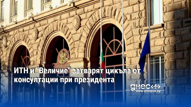 ИТН и "Величие" затварят цикъла от консултации при президента