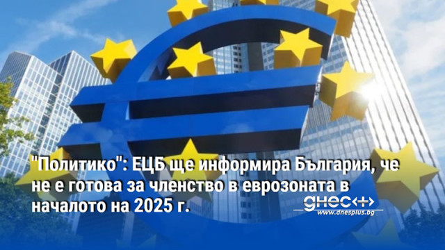"Политико": ЕЦБ ще информира България, че не е готова за членство в еврозоната в началото на 2025 г.