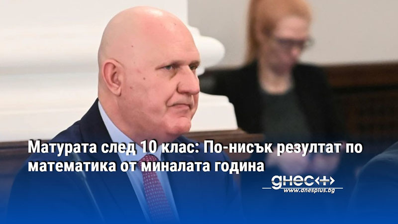 Матурата след 10 клас: По-нисък резултат по математика от миналата година