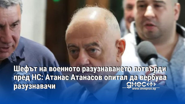 Шефът на военното разузнаването потвърди пред НС: Атанас Атанасов опитал да вербува разузнавачи