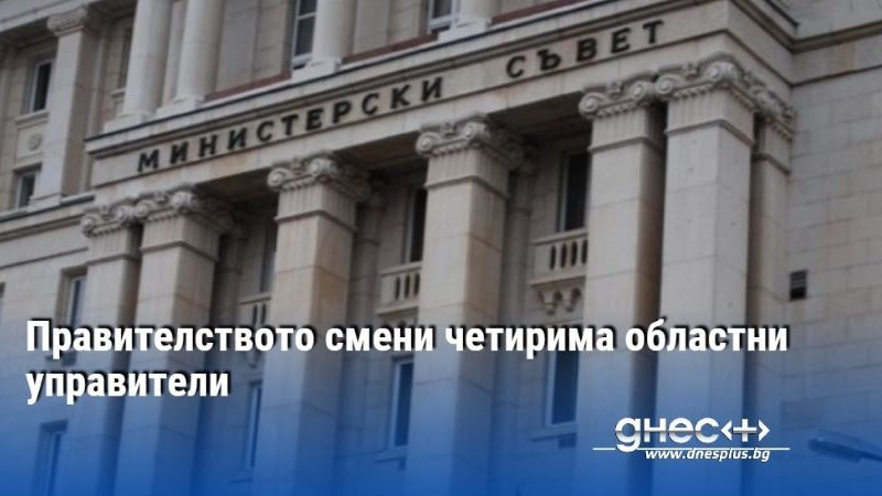 Правителството смени четирима областни управители