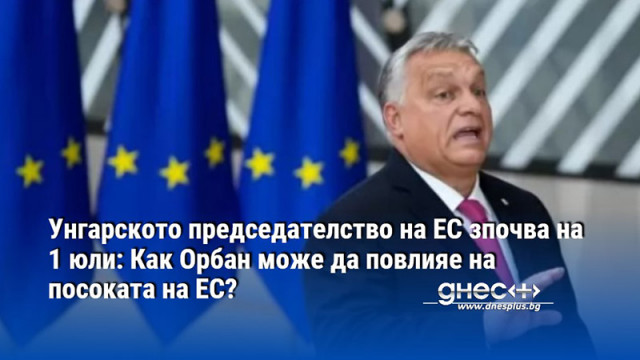 Унгарското председателство на ЕС зпочва на 1 юли: Как Орбан може да повлияе на посоката на ЕС?