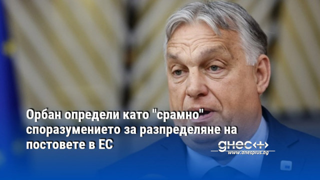 Премиерът на Унгария Виктор Орбан разкритикува споразумението за разпределяне на